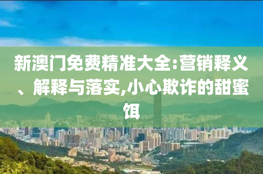 新澳门免费精准大全:营销释义、解释与落实,小心欺诈的甜蜜饵