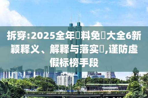 拆穿:2025全年資料免費大全6新颖释义、解释与落实​,谨防虚假标榜手段
