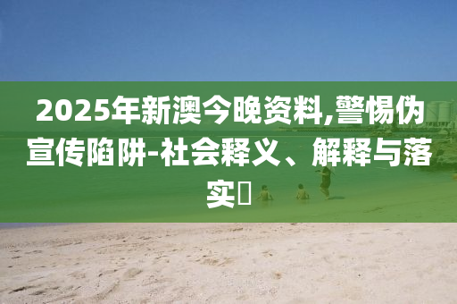 2025年新澳今晚资料,警惕伪宣传陷阱-社会释义、解释与落实​