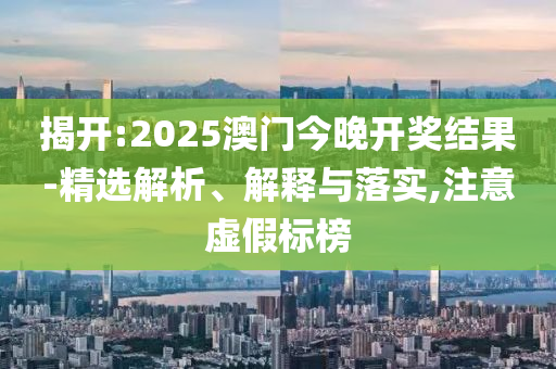揭开:2025澳门今晚开奖结果-精选解析、解释与落实,注意虚假标榜