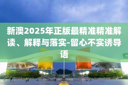 新澳2025年正版最精准精准解读、解释与落实-留心不实诱导语