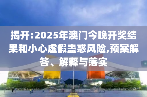 揭开:2025年澳门今晚开奖结果和小心虚假蛊惑风险,预案解答、解释与落实
