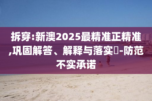 拆穿:新澳2025最精准正精准,巩固解答、解释与落实​-防范不实承诺