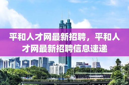 平和人才网最新招聘，平和人才网最新招聘信息速山东水清源环保科技有限公司递