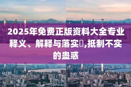 2025年免费正版资料大全专业释义、解释与落实​,抵制不实的蛊惑