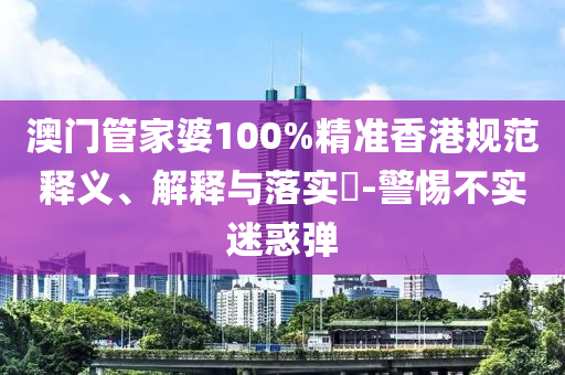 澳门管家婆100%精准香港规范释义、解释与落实​-警惕不实迷惑弹