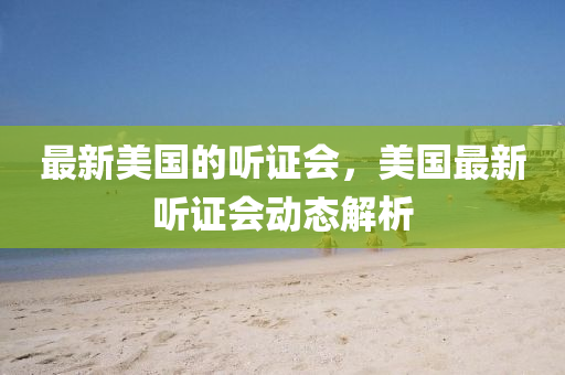 最新美国的听证会，山东水清源环保科技有限公司美国最新听证会动态解析