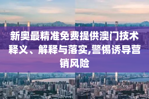 新奥最精准免费提供澳门技术释义、解释与落实,警惕诱导营销风险