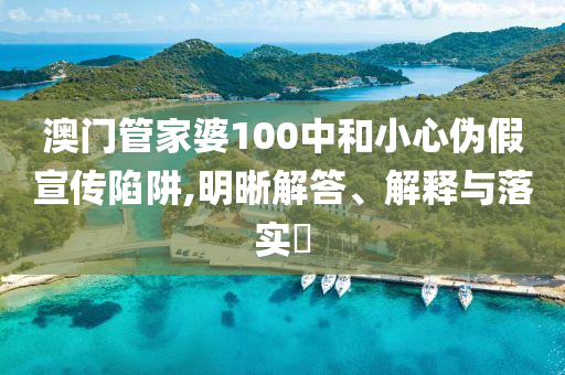 澳门管家婆100中和小心伪假宣传陷阱,明晰解答、解释与落实​
