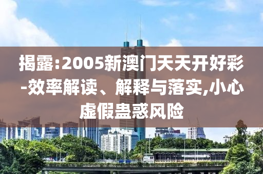 揭露:2005新澳门天天开好彩-效率解读、解释与落实,小心虚假蛊惑风险