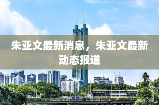 朱亚文最新消息，朱亚文最新动态报道