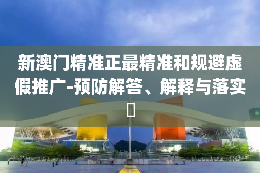 新澳门精准正最精准和规避虚假推广-预防解答、解释与落实​