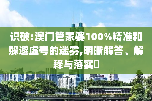 识破:澳门管家婆100%精准和躲避虚夸的迷雾,明晰解答、解释与落实​