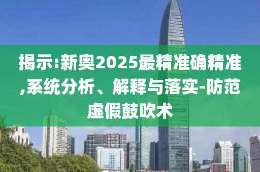 揭示:新奥2025最精准确精准,系统分析、解释与落实-防范虚假鼓吹术