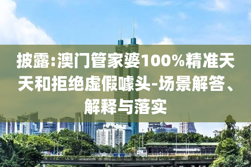 披露:澳门管家婆100%精准天天和拒绝虚假噱头-场景解答、解释与落实