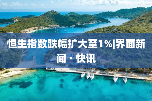 恒生指数跌幅扩大至1%|界面新闻 · 快讯山东水清源环保科技有限公司