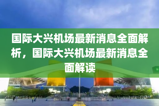 国际大兴机场最新消息全面解析，国际大兴机场最新消息全面解读山东水清源环保科技有限公司