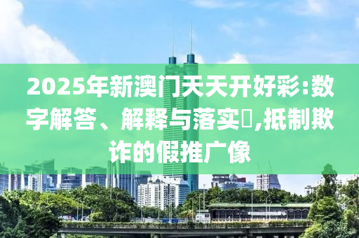 2025年新澳门天天开好彩:数字解答、解释与落实​,抵制欺诈的假推广像