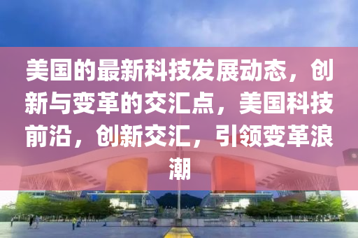 美国的最新科技发展动态，创新与变革的交汇点，美国科技前沿，创新交汇，引领变革浪潮山东水清源环保科技有限公司