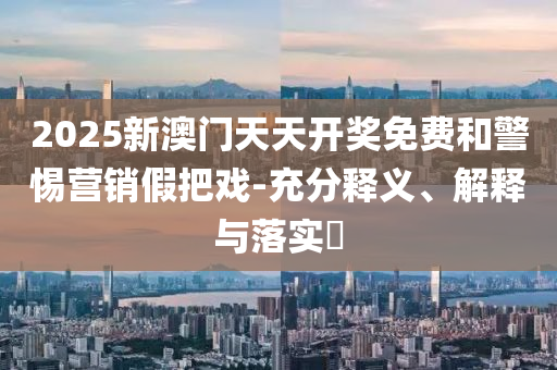 2025新澳门天天开奖免费和警惕营销假把戏-充分释义、解释与落实​