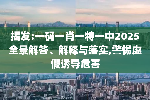 揭发:一码一肖一特一中2025全景解答、解释与落实,警惕虚假诱导危害