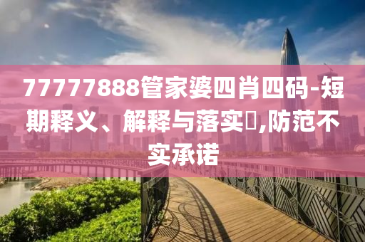 77777888管家婆四肖四码-短期释义、解释与落实​,防范不实承诺