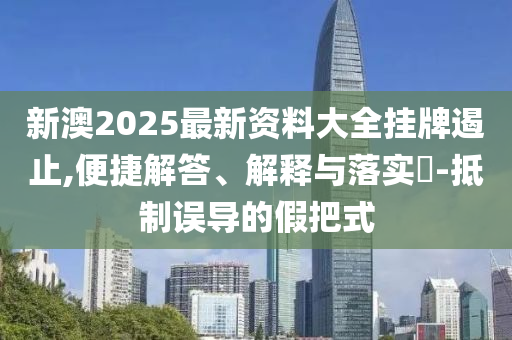 新澳2025最新资料大全挂牌遏止,便捷解答、解释与落实​-抵制误导的假把式