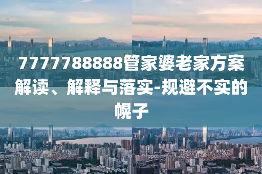 7777788888管家婆老家方案解读、解释与落实-规避不实的幌子