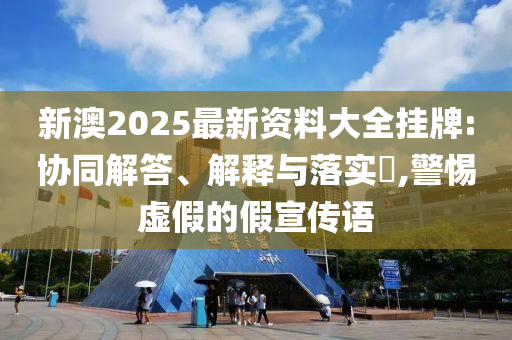 新澳2025最新资料大全挂牌:协同解答、解释与落实​,警惕虚假的假宣传语
