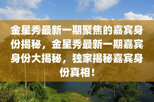 金星秀最新一期聚焦的嘉宾身份揭秘，金星秀最新一期嘉宾身份大揭秘，独家揭秘嘉宾身份真相！