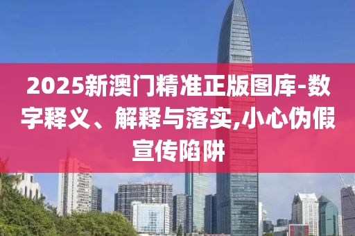 2025新澳门精准正版图库-数字释义、解释与落实,小心伪假宣传陷阱