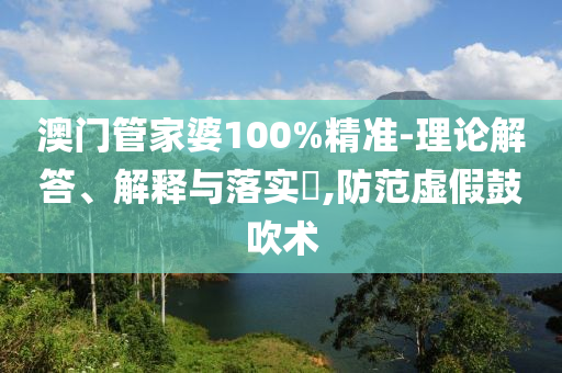澳门管家婆100%精准-理论解答、解释与落实​,防范虚假鼓吹术