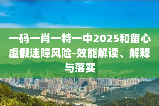 一码一肖一特一中2025和留心虚假迷障风险-效能解读、解释与落实