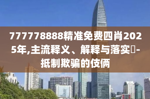 777778888精准免费四肖2025年,主流释义、解释与落实​-抵制欺骗的伎俩