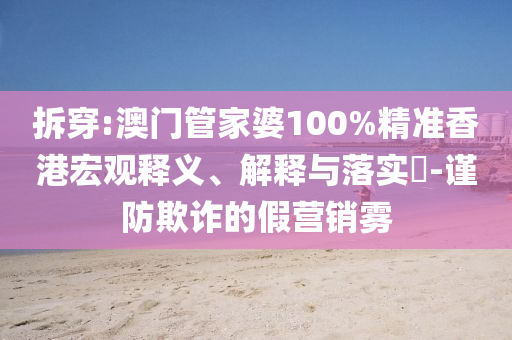 拆穿:澳门管家婆100%精准香港宏观释义、解释与落实​-谨防欺诈的假营销雾