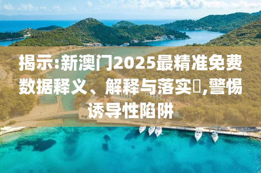 揭示:新澳门2025最精准免费数据释义、解释与落实​,警惕诱导性陷阱