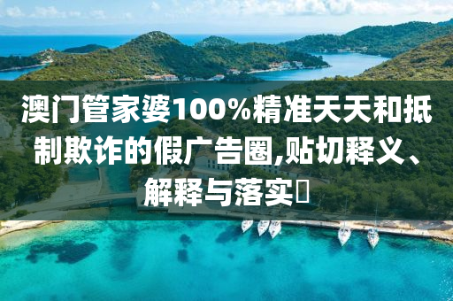 澳门管家婆100%精准天天和抵制欺诈的假广告圈,贴切释义、解释与落实​