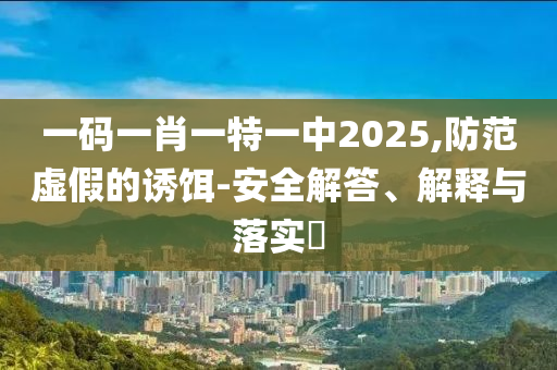 一码一肖一特一中2025,防范虚假的诱饵-安全解答、解释与落实​