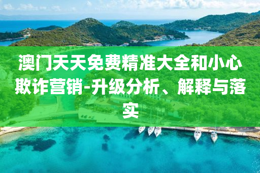 澳门天天免费精准大全和小心欺诈营销-升级分析、解释与落实