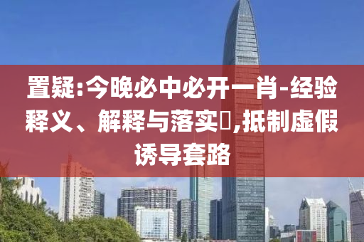 置疑:今晚必中必开一肖-经验释义、解释与落实​,抵制虚假诱导套路