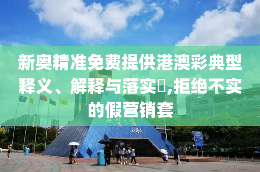 新奥精准免费提供港澳彩典型释义、解释与落实​,拒绝不实的假营销套