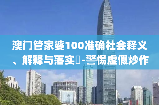 澳门管家婆100准确社会释义、解释与落实​-警惕虚假炒作