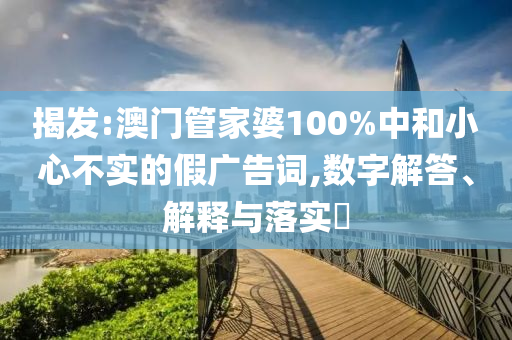 揭发:澳门管家婆100%中和小心不实的假广告词,数字解答、解释与落实​