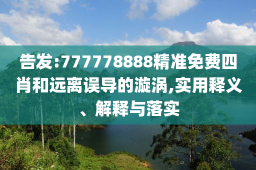 告发:777778888精准免费四肖和远离误导的漩涡,实用释义、解释与落实