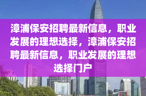 漳浦保安招聘最新信息，职业发展的理想选择，漳浦保安招聘最新信息，职业发展的理想选择门户