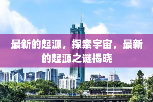 最新的起源，探索宇宙，最新的起源之谜揭晓