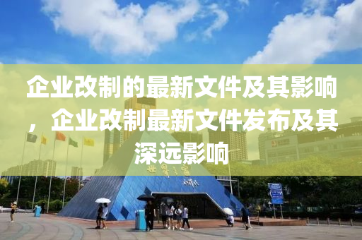 企业改制的最新文件及其影响，企业改制最新文件发布及其深远影响