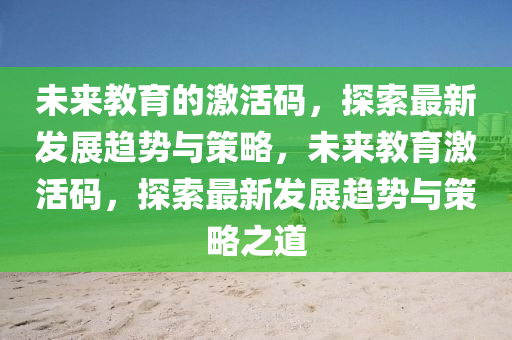 未来教育的激活码，探索最新发展趋势与策略，未来教育激活码，探索最新发展趋势与策略之道