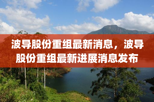 波导股份重组最新消息，波导股份重组最新进展消息发布