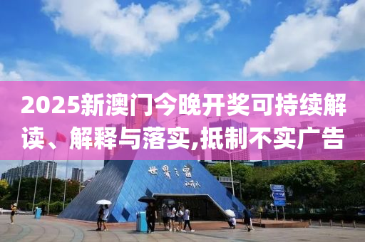 2025新澳门今晚开奖可持续解读、解释与落实,抵制不实广告